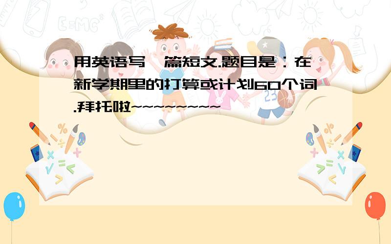 用英语写一篇短文.题目是：在新学期里的打算或计划60个词.拜托啦~~~~~~~~