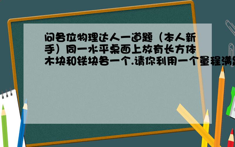 问各位物理达人一道题（本人新手）同一水平桌面上放有长方体木块和铁块各一个.请你利用一个量程满足实验要求的弹簧测力计,设计一个实验来探究木块和铁块的下表面谁更粗糙,写出实验