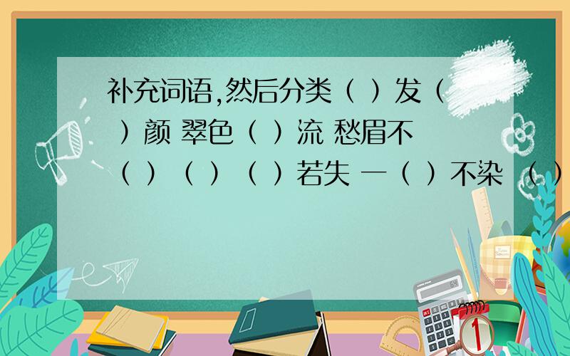 补充词语,然后分类（ ）发（ ）颜 翠色（ ）流 愁眉不（ ）（ ）（ ）若失 一（ ）不染 （ ）烛夜游神采（ ）（ ） 一（ ）千里①描写人物外貌的：②描写人物神态的：③描写人物动作的