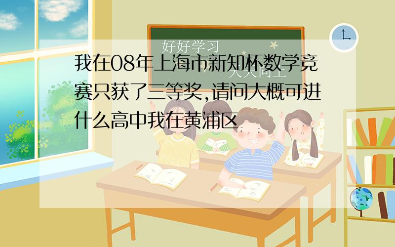 我在08年上海市新知杯数学竞赛只获了三等奖,请问大概可进什么高中我在黄浦区