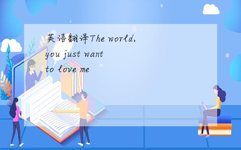 英语翻译The world,you just want to love me