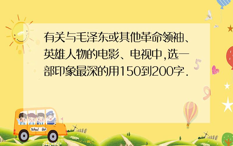 有关与毛泽东或其他革命领袖、英雄人物的电影、电视中,选一部印象最深的用150到200字.