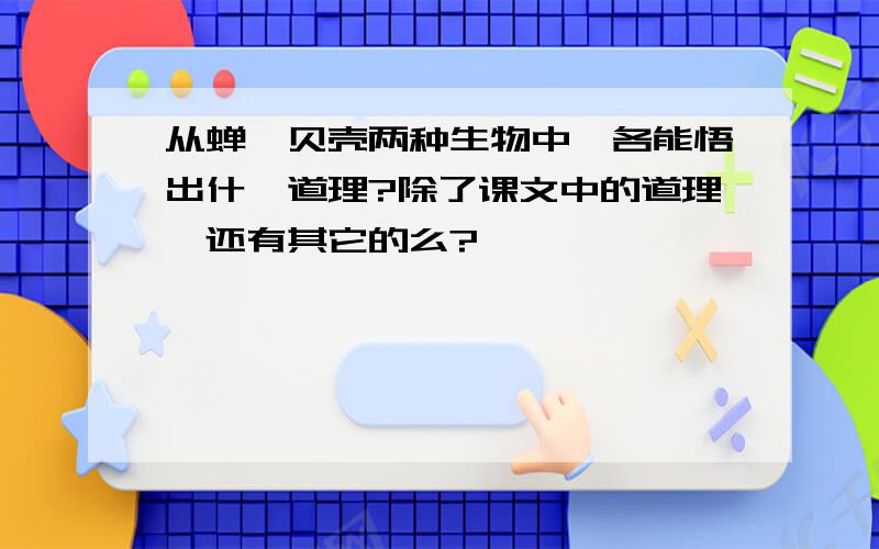 从蝉,贝壳两种生物中,各能悟出什麽道理?除了课文中的道理,还有其它的么?