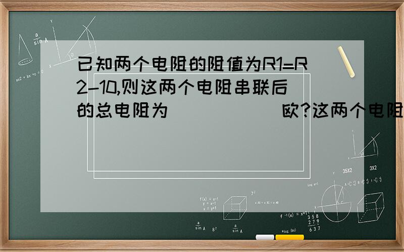 已知两个电阻的阻值为R1=R2-10,则这两个电阻串联后的总电阻为______欧?这两个电阻并联后总电阻是_________欧?R1,R2是怎样求的，