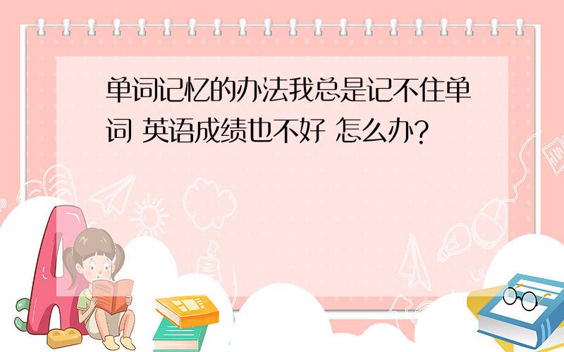 单词记忆的办法我总是记不住单词 英语成绩也不好 怎么办?