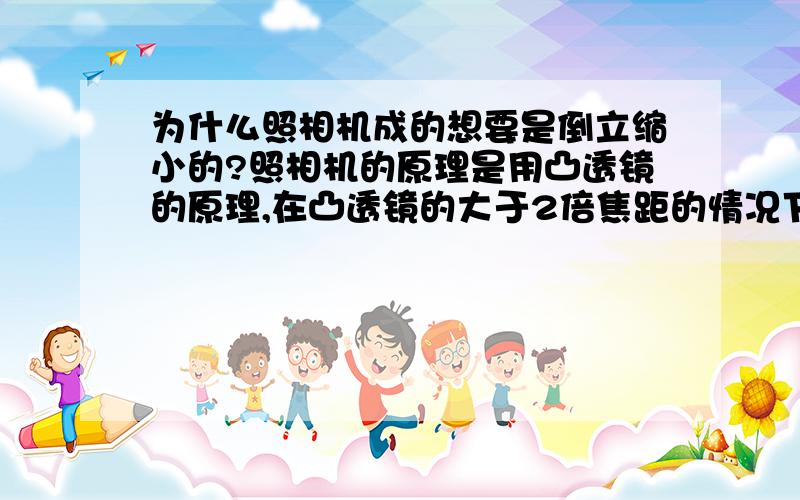 为什么照相机成的想要是倒立缩小的?照相机的原理是用凸透镜的原理,在凸透镜的大于2倍焦距的情况下成缩小倒立的像；在凸透镜小于一倍焦距时成放大正立的像.这样在冲洗照片的时候,要