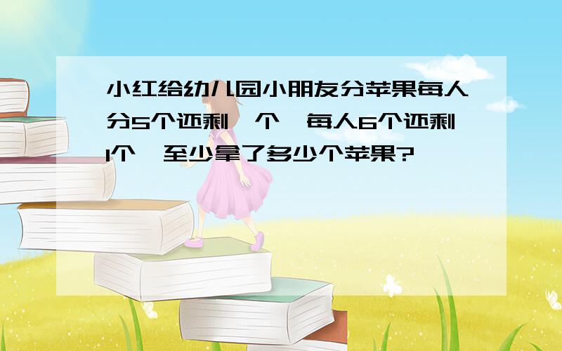 小红给幼儿园小朋友分苹果每人分5个还剩一个,每人6个还剩1个,至少拿了多少个苹果?