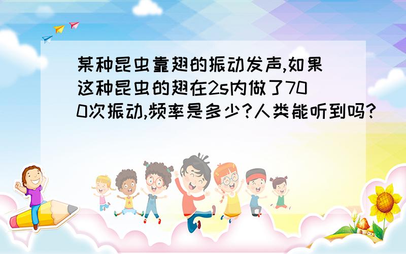 某种昆虫靠翅的振动发声,如果这种昆虫的翅在2s内做了700次振动,频率是多少?人类能听到吗?