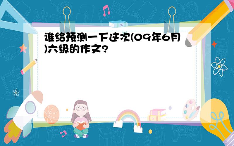 谁给预测一下这次(09年6月)六级的作文?