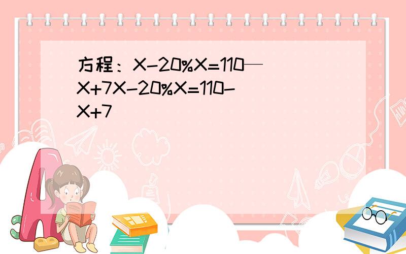 方程：X-20%X=110—X+7X-20%X=110-X+7