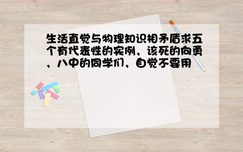 生活直觉与物理知识相矛盾求五个有代表性的实例，该死的向勇，八中的同学们，自觉不要用