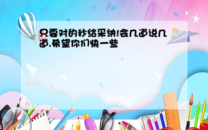 只要对的秒给采纳!会几道说几道.希望你们快一些