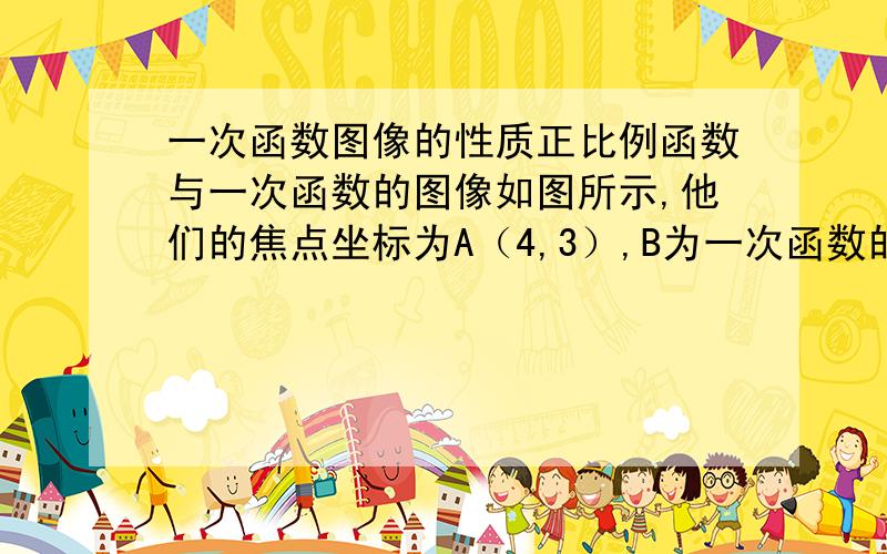 一次函数图像的性质正比例函数与一次函数的图像如图所示,他们的焦点坐标为A（4,3）,B为一次函数的图像与Y轴的焦点,且OA=2ob1.求正比例函数与一次函数的表达式2.求三角形AOB的面积已知函数