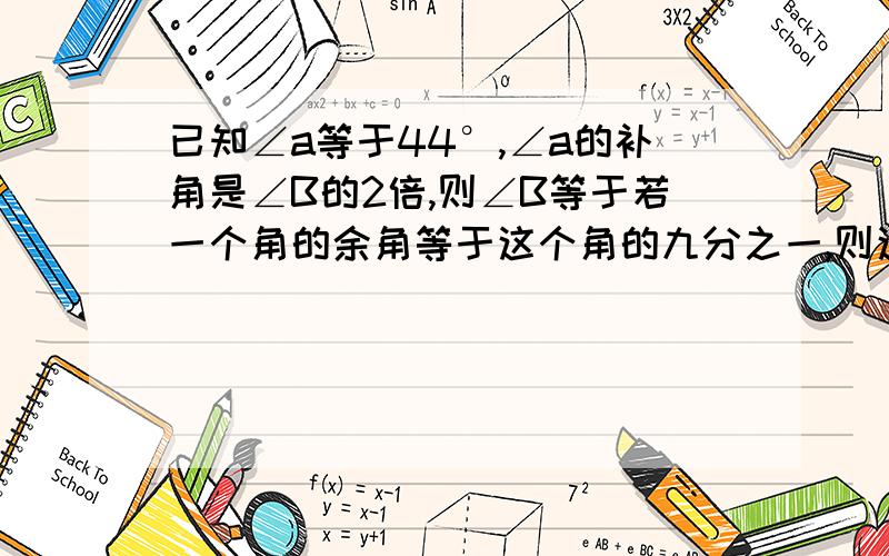 已知∠a等于44°,∠a的补角是∠B的2倍,则∠B等于若一个角的余角等于这个角的九分之一,则这个角等于如果一个角的余角与这个角的补角的和等于这个角的4倍,那么这个角的度数是多少?已知一