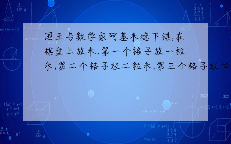 国王与数学家阿基米德下棋,在棋盘上放米.第一个格子放一粒米,第二个格子放二粒米,第三个格子放四粒米,第四个格子放十六粒米.按这个方法摆满棋盘.（1)在第64格格子中应放多少米（用幂