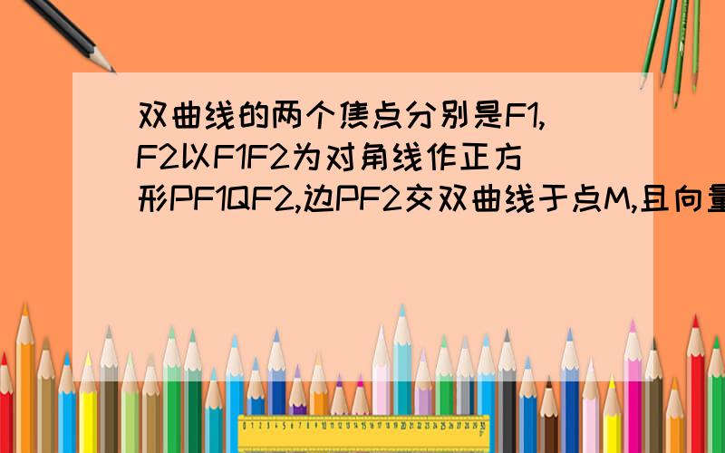 双曲线的两个焦点分别是F1,F2以F1F2为对角线作正方形PF1QF2,边PF2交双曲线于点M,且向量PM=3向量MF2,则双曲线的离心率为?角F2MP怎么会是直角啊？