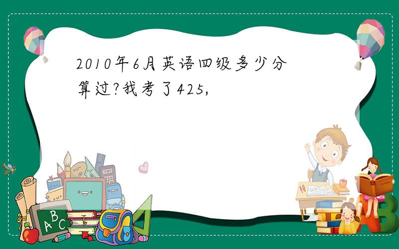 2010年6月英语四级多少分算过?我考了425,