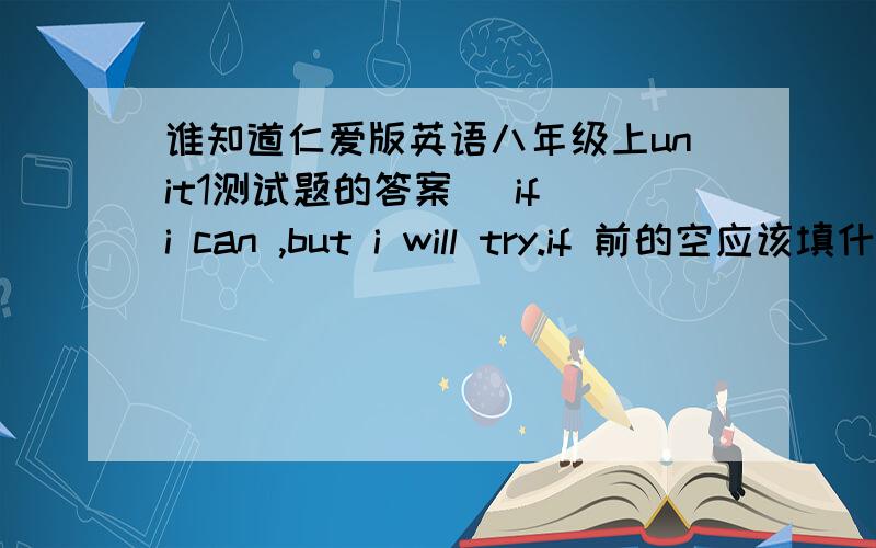 谁知道仁爱版英语八年级上unit1测试题的答案＿ if i can ,but i will try.if 前的空应该填什么?