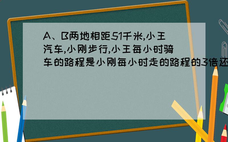 A、B两地相距51千米,小王汽车,小刚步行,小王每小时骑车的路程是小刚每小时走的路程的3倍还多1千米.（1）若小王、小刚分别从A、B两地同时出发,相向而行,2又3/7小时后相遇,求小王小刚的速