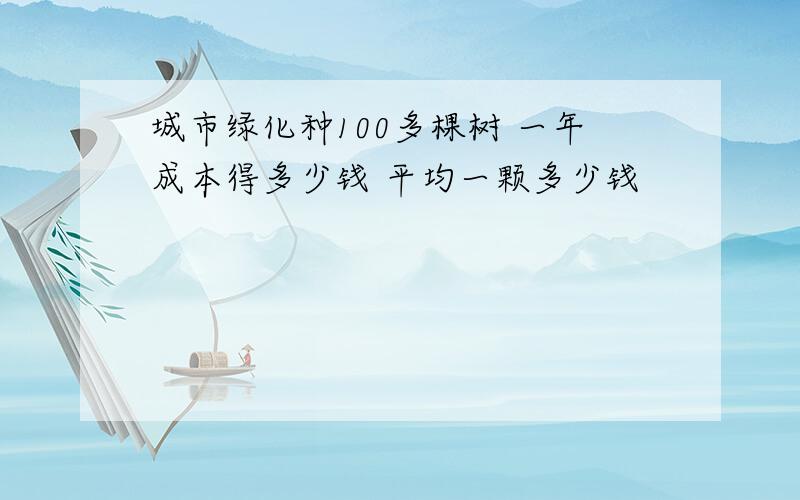 城市绿化种100多棵树 一年成本得多少钱 平均一颗多少钱