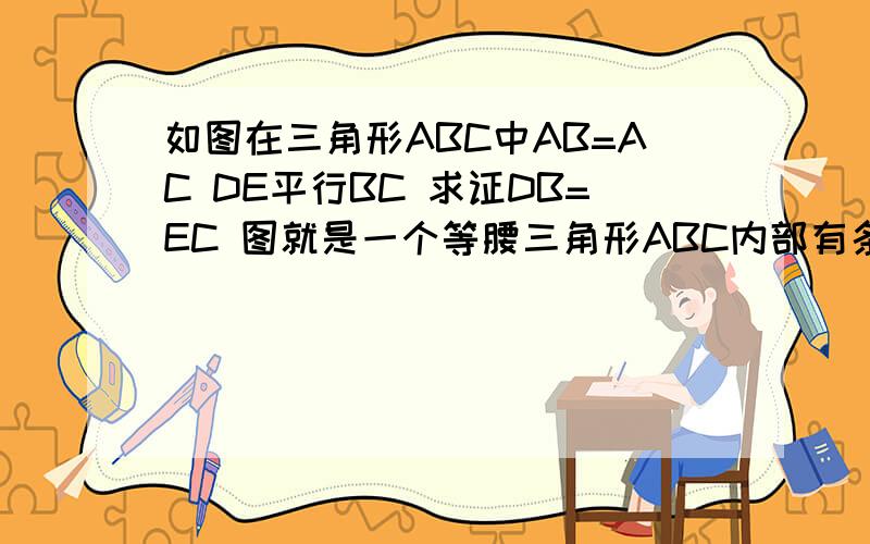 如图在三角形ABC中AB=AC DE平行BC 求证DB=EC 图就是一个等腰三角形ABC内部有条DE平行于BC 没图不好意思