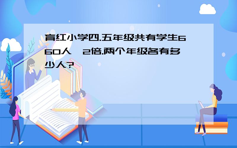 育红小学四.五年级共有学生660人,2倍.两个年级各有多少人?