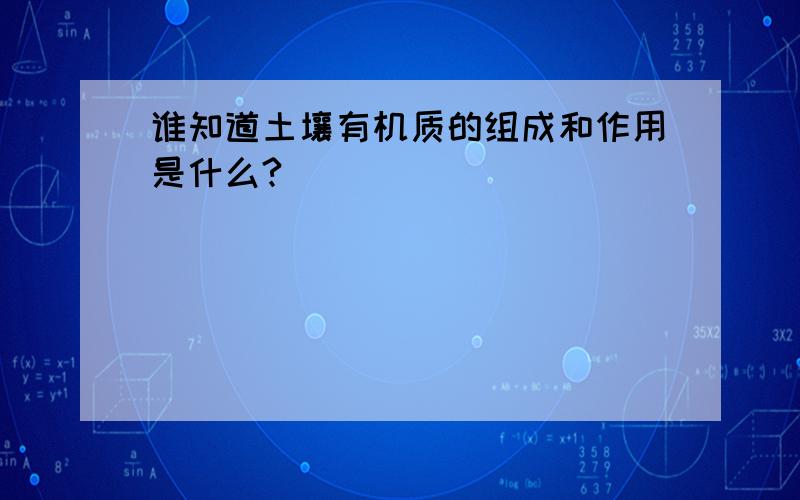 谁知道土壤有机质的组成和作用是什么?