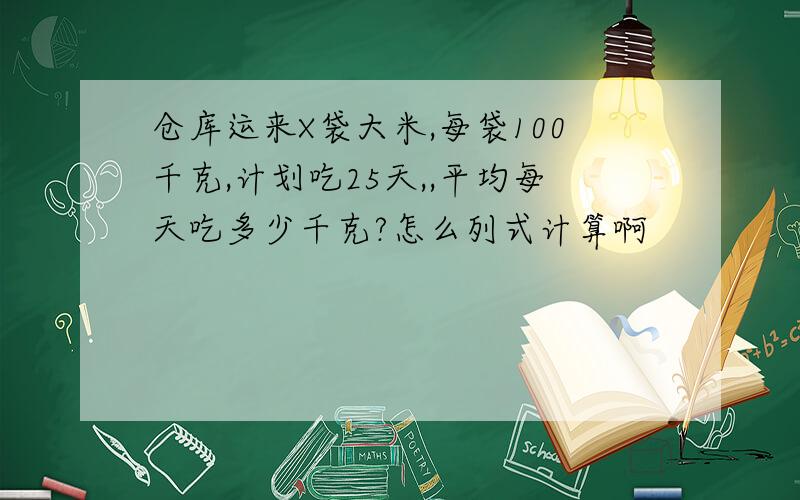 仓库运来X袋大米,每袋100千克,计划吃25天,,平均每天吃多少千克?怎么列式计算啊