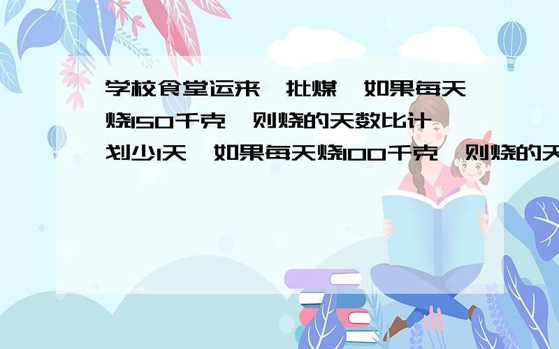 学校食堂运来一批煤,如果每天烧150千克,则烧的天数比计划少1天,如果每天烧100千克,则烧的天数比计划多1天,这堆煤有多少吨?