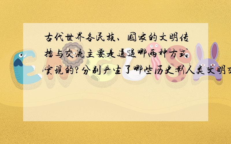 古代世界各民族、国家的文明传播与交流主要是通过哪两种方式实现的?分别产生了哪些历史影人类文明交往的方式主要有暴力冲突与和平交流两种.其中,希波战争和亚历山大东征是区域文明