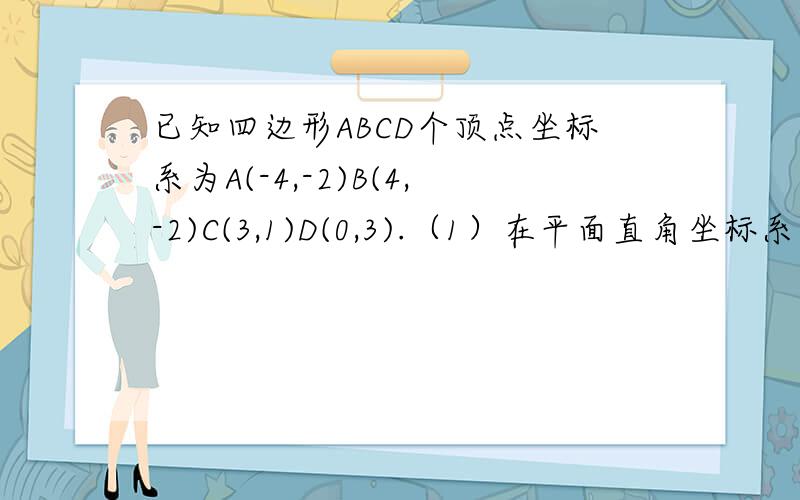 已知四边形ABCD个顶点坐标系为A(-4,-2)B(4,-2)C(3,1)D(0,3).（1）在平面直角坐标系中画出四边形ABCD.（2）求四边形ABCD的面积（3）如果把原来的图形横坐标减2,纵坐标加3所得图形面积是多少