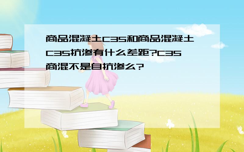 商品混凝土C35和商品混凝土C35抗渗有什么差距?C35商混不是自抗渗么?