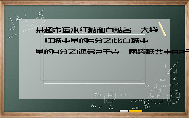 某超市运来红糖和白糖各一大袋,红糖重量的5分之1比白糖重量的4分之1还多2千克,两袋糖共重82千克,求红糖和白糖各多少千克?