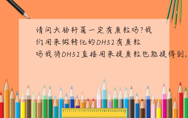 请问大肠杆菌一定有质粒吗?我们用来做转化的DH52有质粒吗我将DH52直接用来提质粒也能提得到,这是正常的吗?