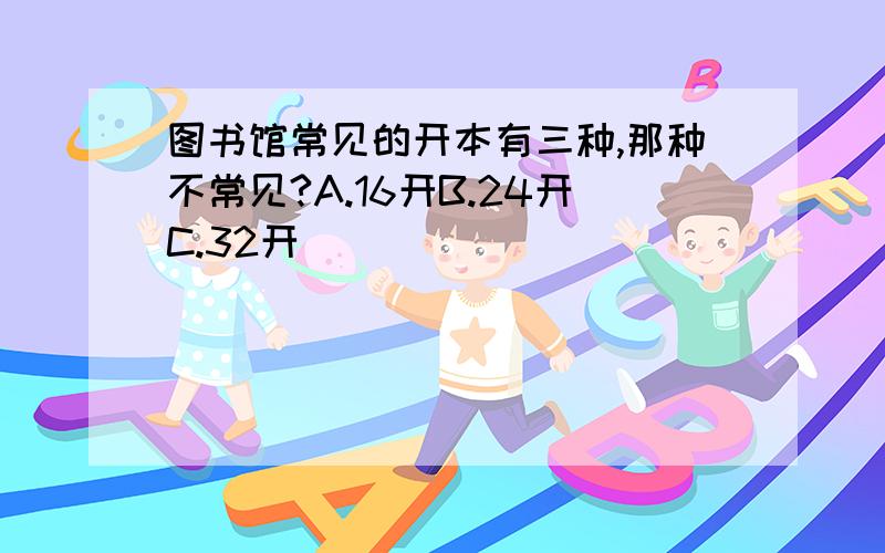 图书馆常见的开本有三种,那种不常见?A.16开B.24开C.32开