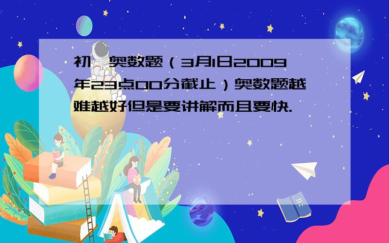 初一奥数题（3月1日2009年23点00分截止）奥数题越难越好但是要讲解而且要快.