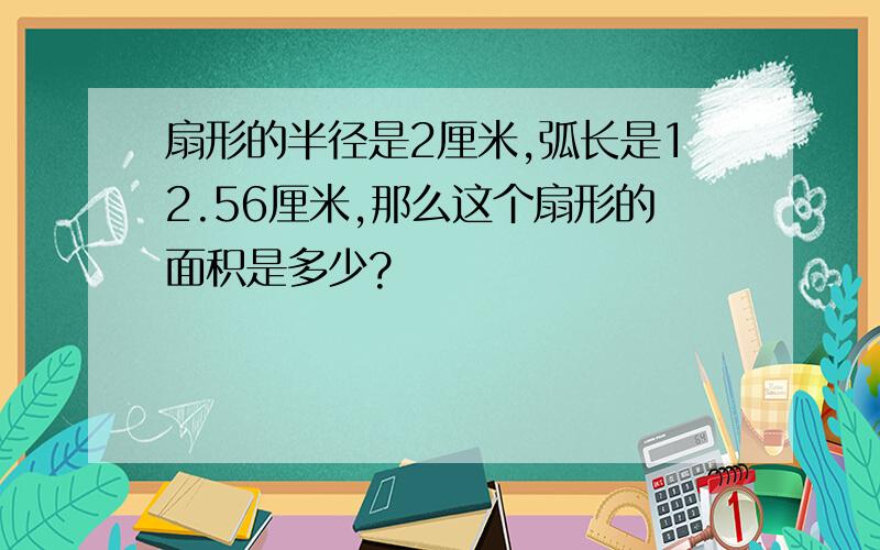 扇形的半径是2厘米,弧长是12.56厘米,那么这个扇形的面积是多少?