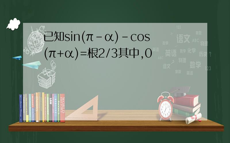 已知sin(π-α)-cos(π+α)=根2/3其中,0