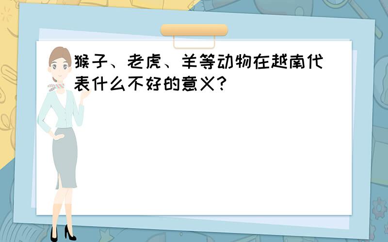 猴子、老虎、羊等动物在越南代表什么不好的意义?