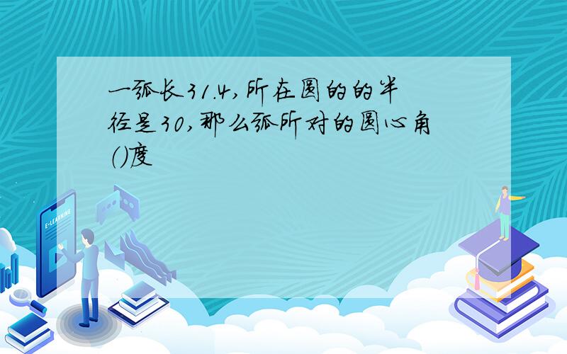 一弧长31.4,所在圆的的半径是30,那么弧所对的圆心角（）度