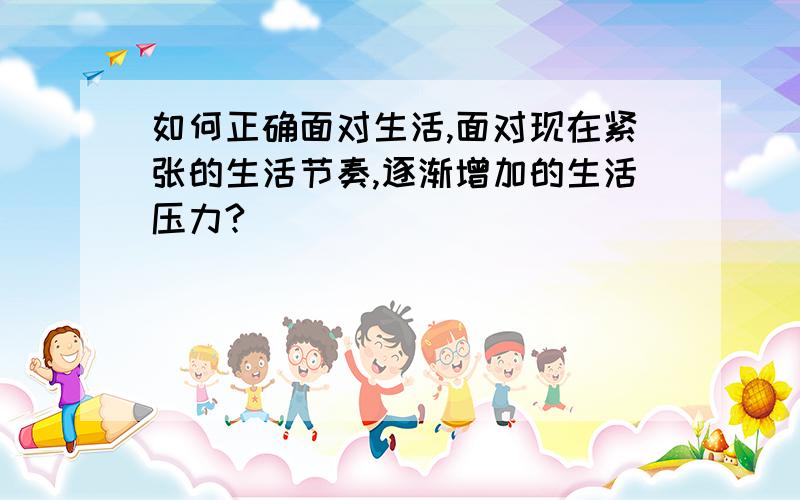 如何正确面对生活,面对现在紧张的生活节奏,逐渐增加的生活压力?