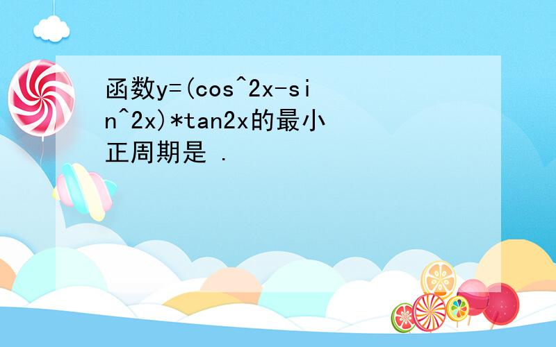 函数y=(cos^2x-sin^2x)*tan2x的最小正周期是 .