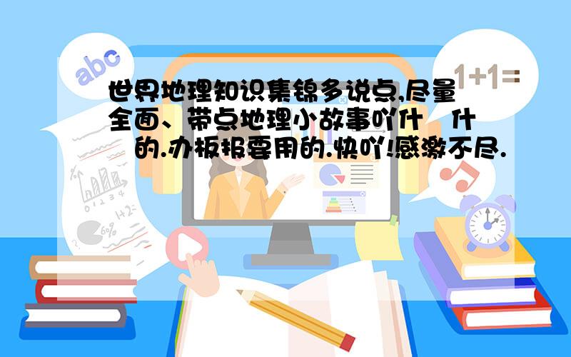 世界地理知识集锦多说点,尽量全面、带点地理小故事吖什麼什麼的.办板报要用的.快吖!感激不尽.