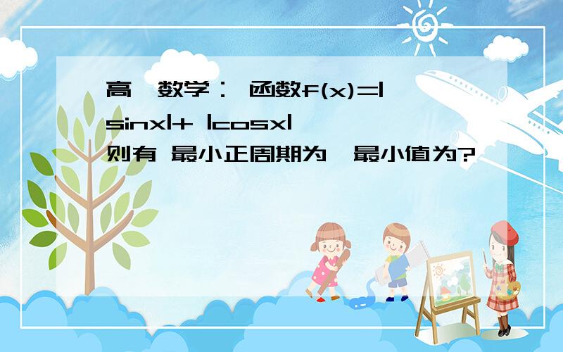 高一数学： 函数f(x)=|sinx|+ |cosx|,则有 最小正周期为,最小值为?