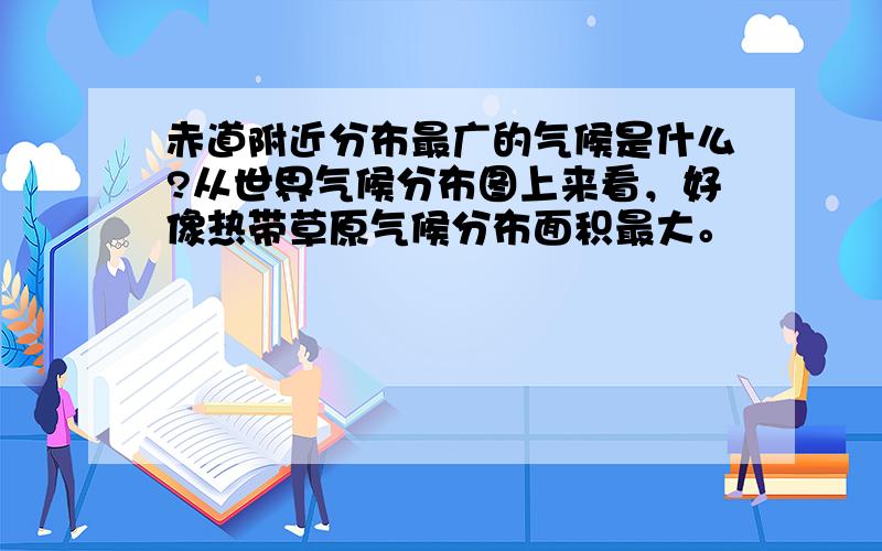 赤道附近分布最广的气候是什么?从世界气候分布图上来看，好像热带草原气候分布面积最大。