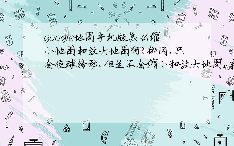 google地图手机版怎么缩小地图和放大地图啊?郁闷,只会使球转动,但是不会缩小和放大地图,我的是触摸屏没数字键.