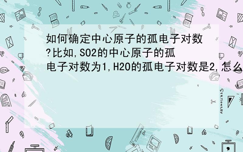 如何确定中心原子的孤电子对数?比如,SO2的中心原子的孤电子对数为1,H2O的孤电子对数是2,怎么算?