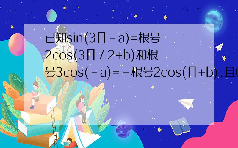 已知sin(3∏-a)=根号2cos(3∏／2+b)和根号3cos(-a)=-根号2cos(∏+b),且0〈a