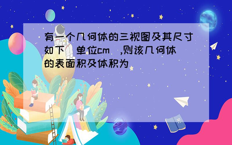 有一个几何体的三视图及其尺寸如下（单位cm）,则该几何体的表面积及体积为