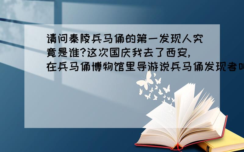 请问秦陵兵马俑的第一发现人究竟是谁?这次国庆我去了西安,在兵马俑博物馆里导游说兵马俑发现者叫＂杨会民＂,然后去里面一看,说什么他在里面签名,我当时的确看见他了,他周围有厚厚一